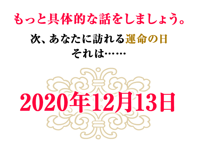 もっと具体的な話をしましょう。次、あなたに訪れる運命の日　それは……　2020年12月13日