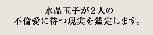 水晶玉子が ２人の不倫愛に待つ現実を鑑定します。