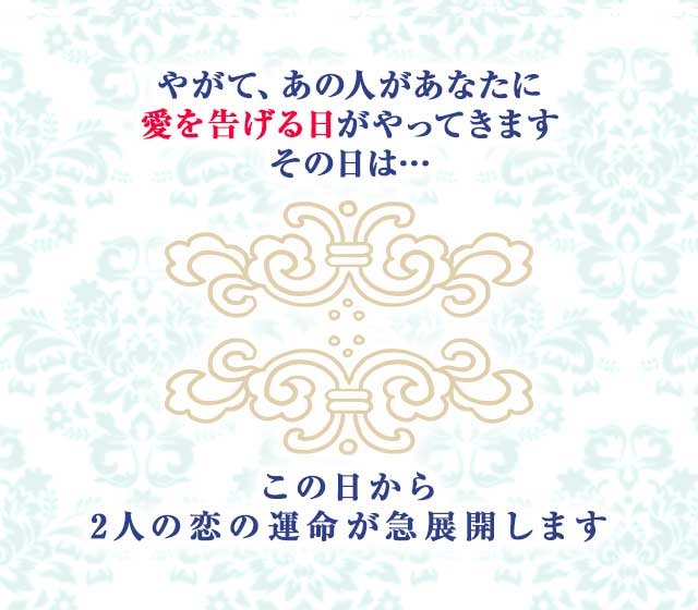 やがて、あの人があなたに
		愛を告げる日がやってきます。
		その日は…
		この日から
		2人の恋の運命が急展開します