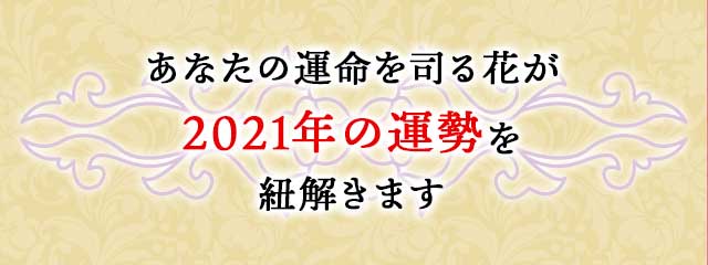 あなたの運命を司る花が 2021年の運勢を 紐解きます