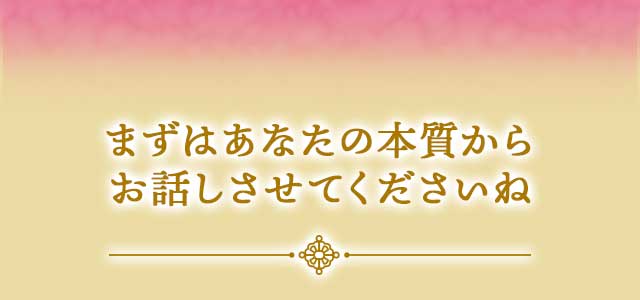 まずはあなたの本質からお話させてくださいね