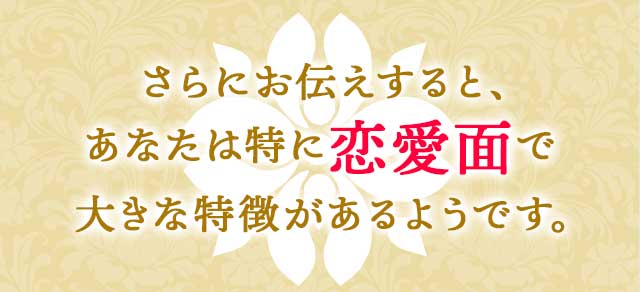 さらにお伝えすると、あなたは特に恋愛面で大きな特徴があるようです。