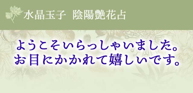 水晶玉子　陰陽艶花占い
		ようこそいらっしゃいました。 お目にかかれて嬉しいです。