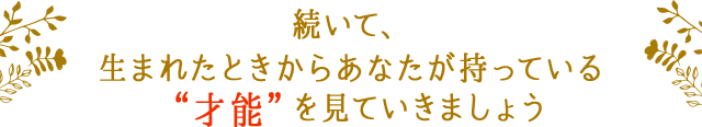 続いて、生まれたときからあなたが持っている
		“才能”を見ていきましょう